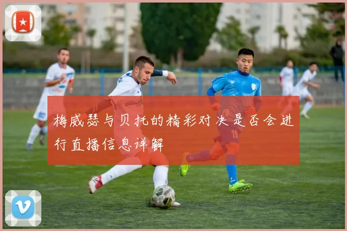 梅威瑟与贝托的精彩对决是否会进行直播信息详解