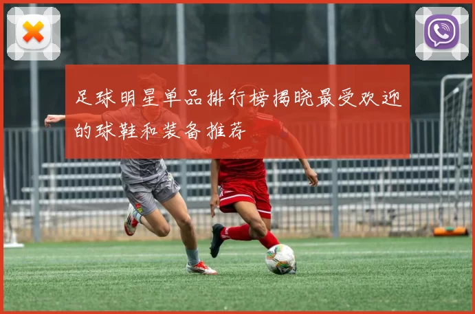 足球明星单品排行榜揭晓最受欢迎的球鞋和装备推荐