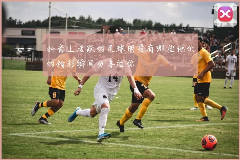 抖音上活跃的足球明星有哪些他们的精彩瞬间分享给你