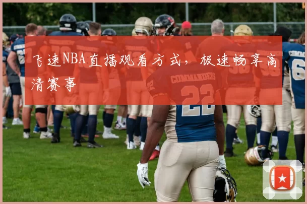飞速NBA直播观看方式，极速畅享高清赛事