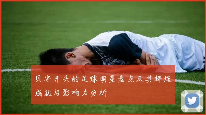 贝字开头的足球明星盘点及其辉煌成就与影响力分析