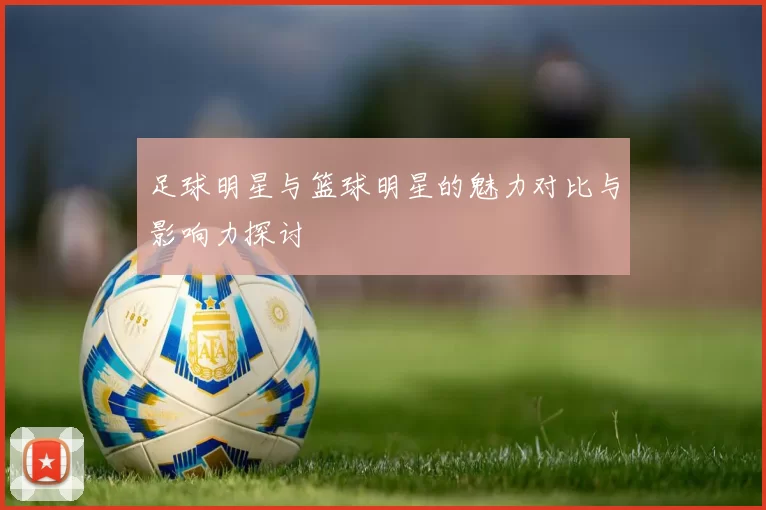 足球明星与篮球明星的魅力对比与影响力探讨