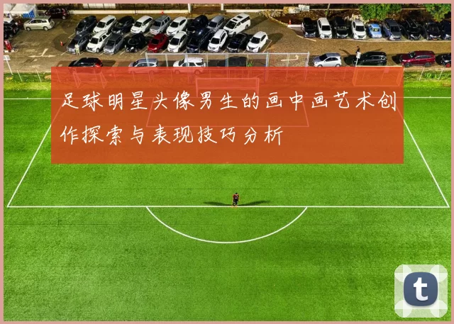 足球明星头像男生的画中画艺术创作探索与表现技巧分析