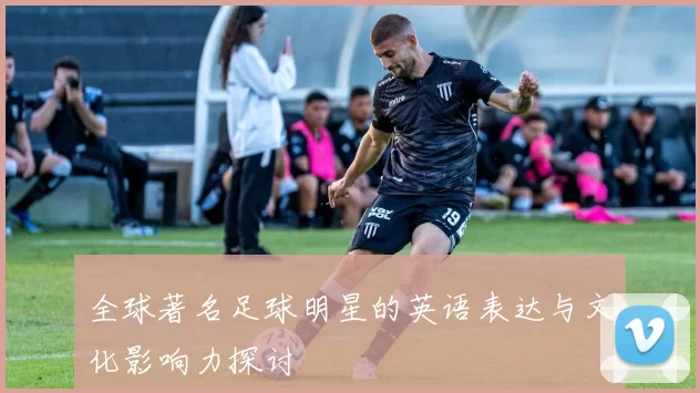 全球著名足球明星的英语表达与文化影响力探讨