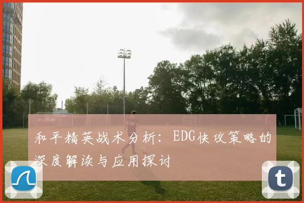 和平精英战术分析：EDG快攻策略的深度解读与应用探讨
