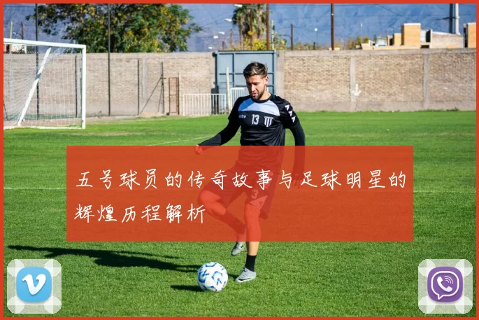 五号球员的传奇故事与足球明星的辉煌历程解析