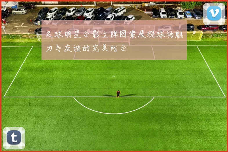 足球明星合影立牌图案展现球场魅力与友谊的完美结合