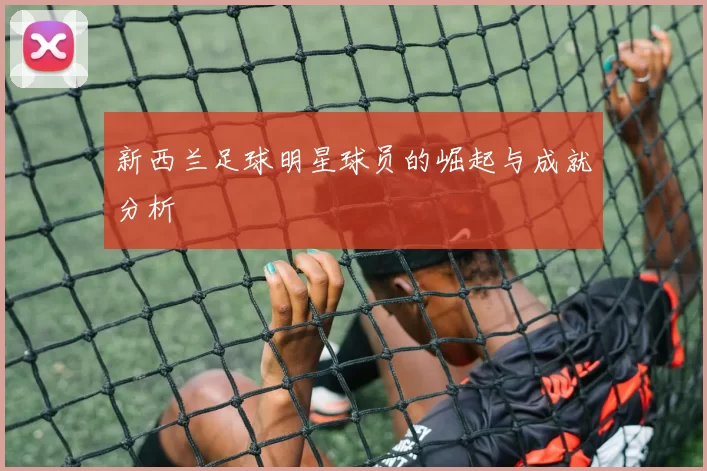 新西兰足球明星球员的崛起与成就分析