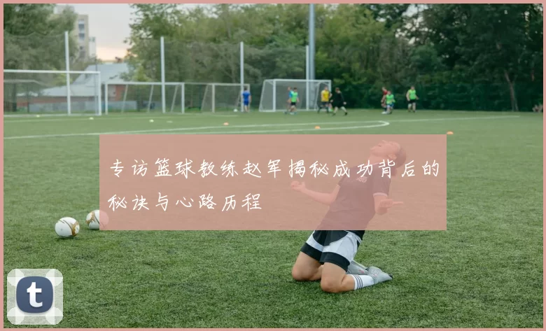 专访篮球教练赵军揭秘成功背后的秘诀与心路历程