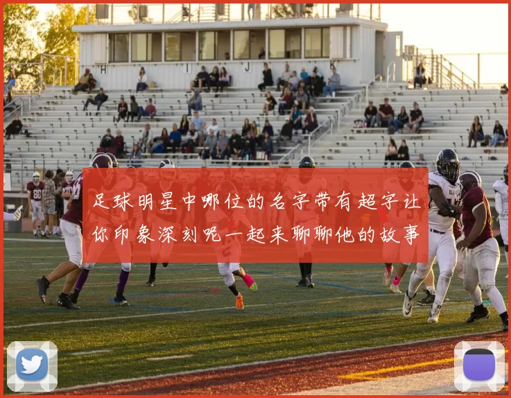 足球明星中哪位的名字带有超字让你印象深刻呢一起来聊聊他的故事和成就