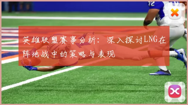 英雄联盟赛事分析：深入探讨LNG在阵地战中的策略与表现