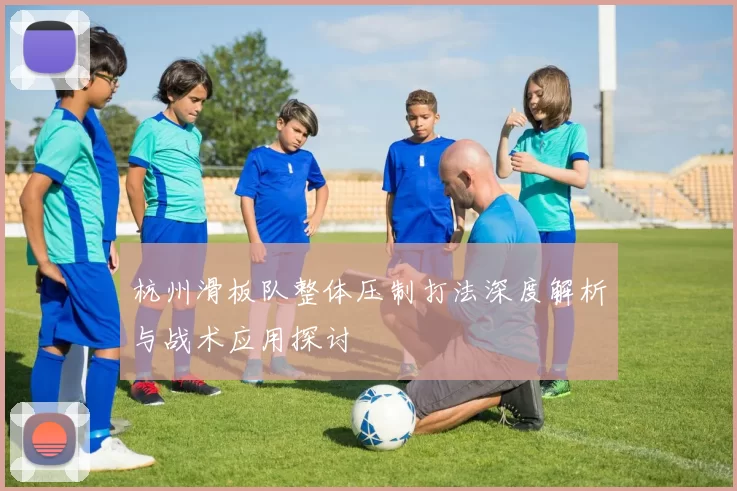 杭州滑板队整体压制打法深度解析与战术应用探讨