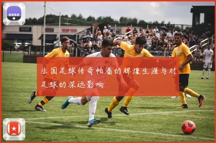 法国足球传奇帕潘的辉煌生涯与对足球的深远影响