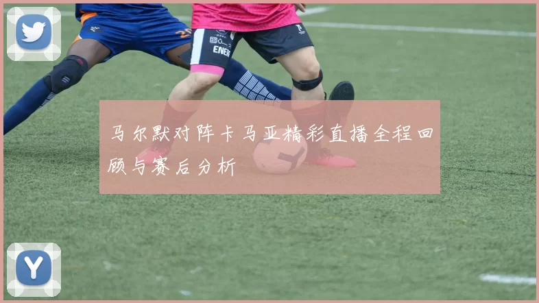 马尔默对阵卡马亚精彩直播全程回顾与赛后分析