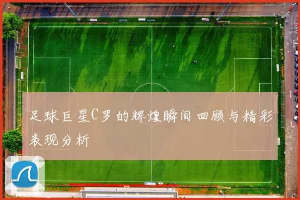 足球巨星C罗的辉煌瞬间回顾与精彩表现分析
