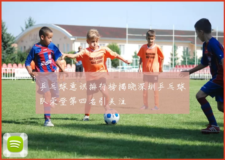 乒乓球意识排行榜揭晓深圳乒乓球队荣登第四名引关注