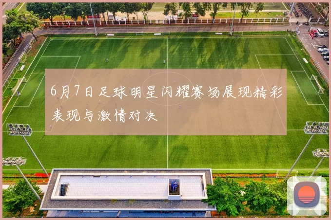 6月7日足球明星闪耀赛场展现精彩表现与激情对决