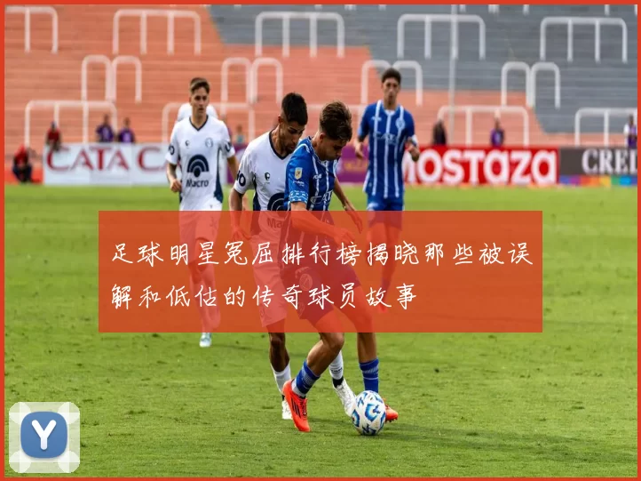 足球明星冤屈排行榜揭晓那些被误解和低估的传奇球员故事