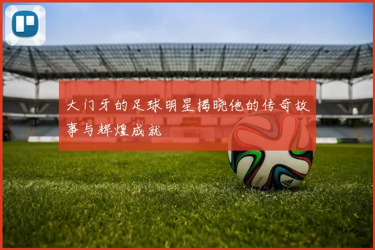 大门牙的足球明星揭晓他的传奇故事与辉煌成就