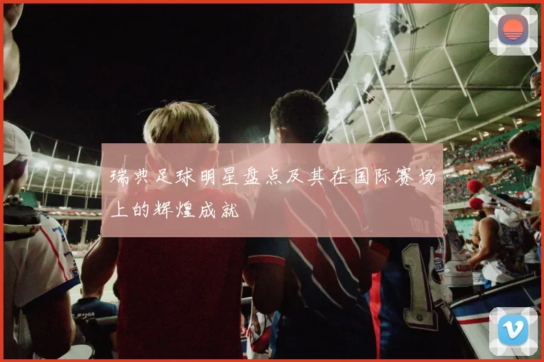 瑞典足球明星盘点及其在国际赛场上的辉煌成就