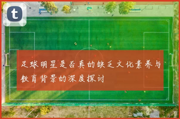 足球明星是否真的缺乏文化素养与教育背景的深度探讨