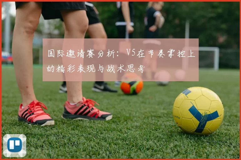 国际邀请赛分析：V5在节奏掌控上的精彩表现与战术思考
