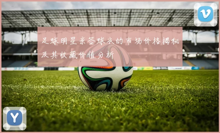 足球明星亲签球衣的市场价格揭秘及其收藏价值分析