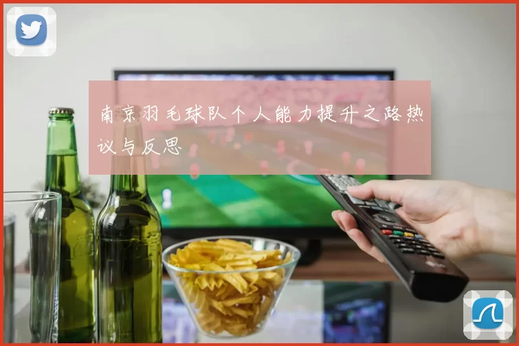 南京羽毛球队个人能力提升之路热议与反思