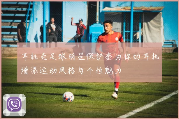 耳机壳足球明星保护套为你的耳机增添运动风格与个性魅力
